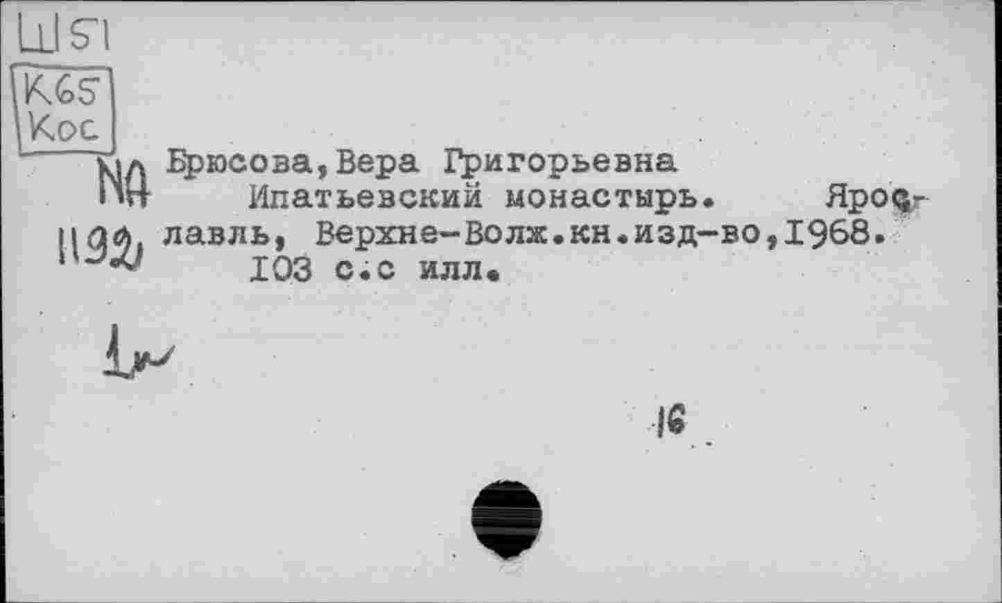 ﻿Кос
кіл Брюсова,Вера Григорьевна
lut Ипатьевский монастырь. Hpoq-илл лавль, Верхне-Волж.кн.изд-во,1968.
103 с<с илл>

16